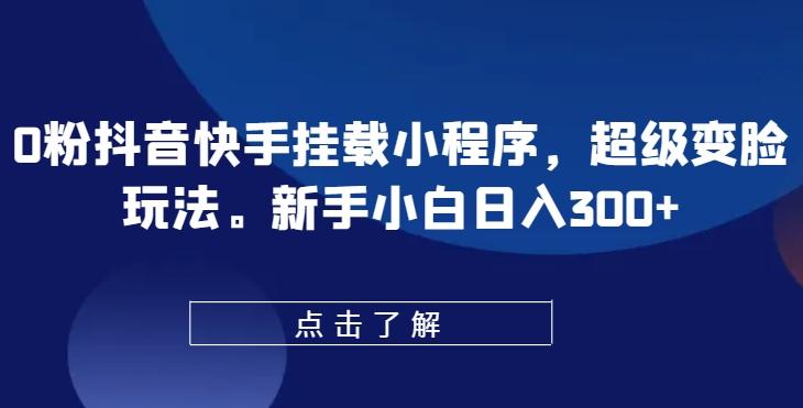 0粉抖音快手挂载小程序，超级变脸玩法，新手小白日入300+【揭秘】-创客资源阁