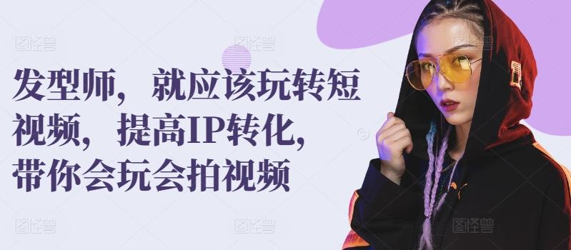 发型师，就应该玩转短视频，提高IP转化，带你会玩会拍视频-创客资源阁
