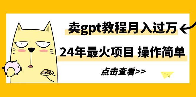 24年最火项目，卖gpt教程月入过万，操作简单-创客资源阁