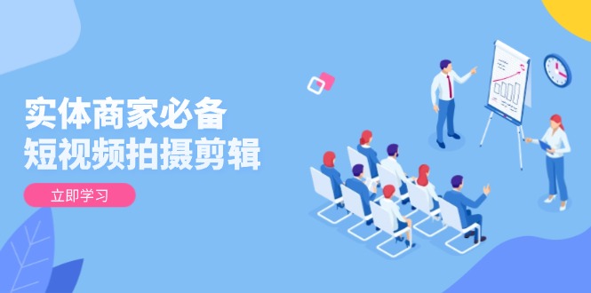 实体商家必备！短视频拍摄剪辑，从基础到进阶 全面提升视频质量与获客效果-创客资源阁