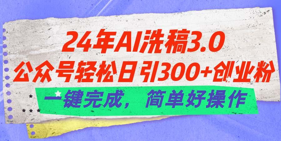 24年Ai洗稿3.0，公众号轻松日引300+创业粉，一键完成，简单好操作-创客资源阁