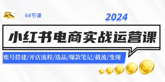 2024小红书电商实战运营课：账号搭建/开店流程/选品/爆款笔记/截流/变现-创客资源阁