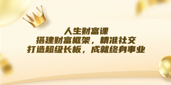 人生财富课：搭建财富框架，精准社交，打造超级长板，成就终身事业-创客资源阁