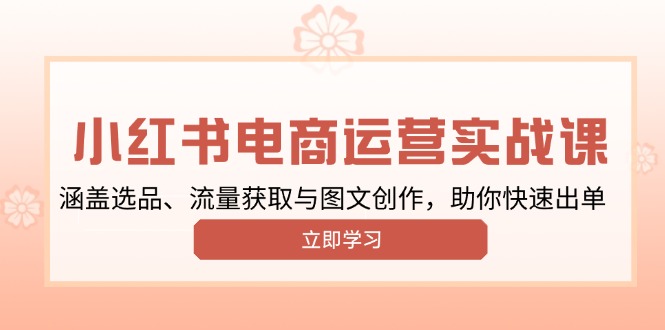 小红书变现运营实战课，涵盖选品、流量获取与图文创作，助你快速出单-创客资源阁