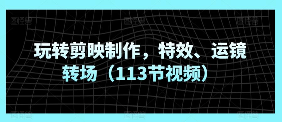 玩转剪映制作，特效、运镜转场(113节视频)-创客资源阁
