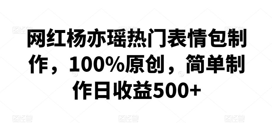 网红杨亦瑶热门表情包制作，100%原创，简单制作日收益500+【揭秘】-创客资源阁
