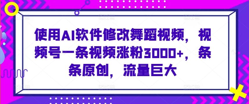 使用AI软件修改舞蹈视频，视频号一条视频涨粉3000+，条条原创，流量巨大【揭秘】-创客资源阁