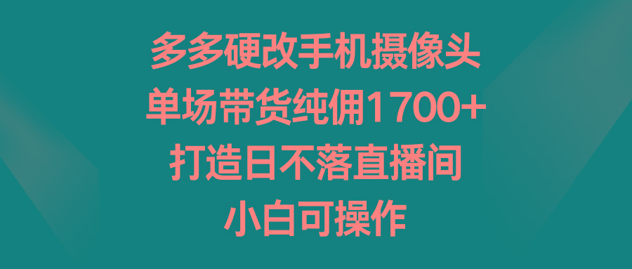 多多硬改手机摄像头，单场带货纯佣1700+，打造日不落直播间，小白可操作-创客资源阁