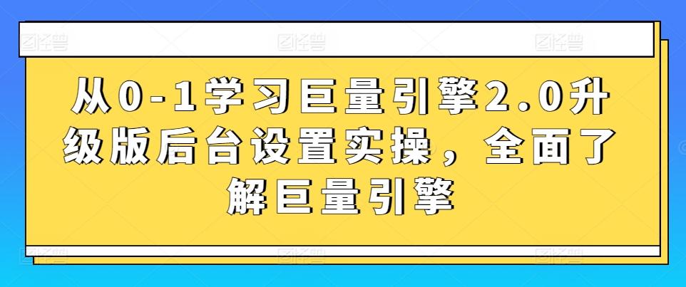 从0-1学习巨量引擎2.0升级版后台设置实操，全面了解巨量引擎-创客资源阁