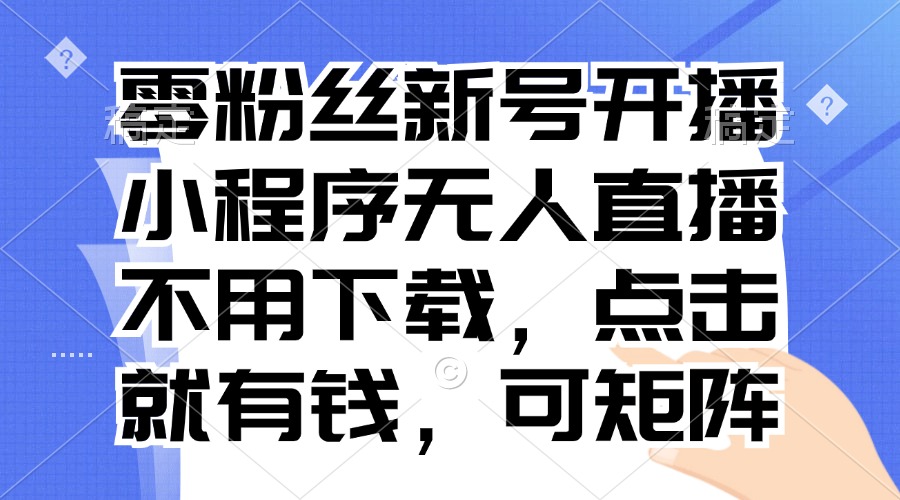 零粉丝新号开播 小程序无人直播，不用下载点击就有钱可矩阵-创客资源阁