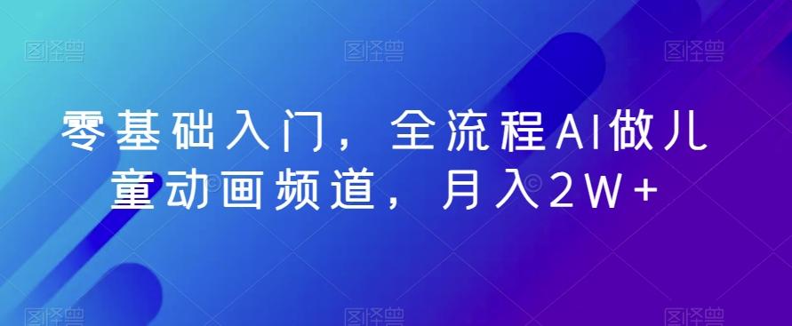 零基础入门，全流程AI做儿童动画频道，月入2W+-创客资源阁