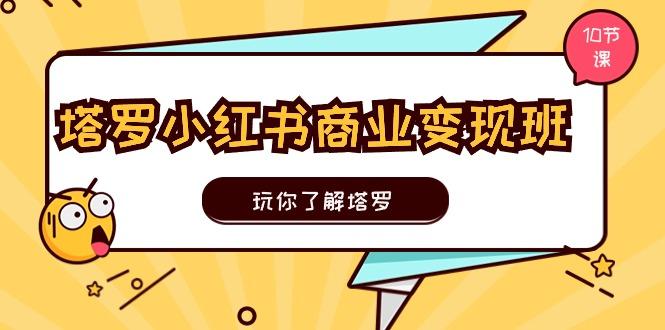 塔罗小红书商业变现实操班，玩你了解塔罗，玩转小红书塔罗变现(10节课-创客资源阁