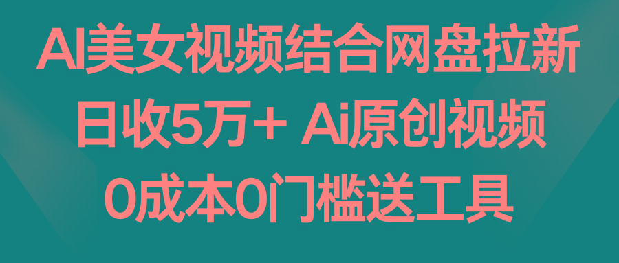 AI美女视频结合网盘拉新，日收5万+两分钟一条Ai原创视频，0成本0门槛送工具-创客资源阁