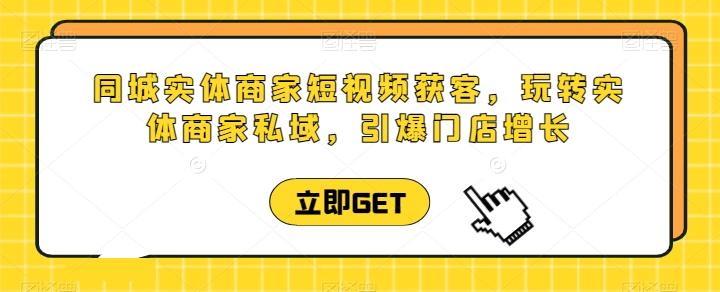 同城实体商家短视频获客直播课，玩转实体商家私域，引爆门店增长-创客资源阁