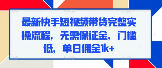 最新快手短视频带货完整实操流程，无需保证金，门槛低，单日佣金1k+-创客资源阁