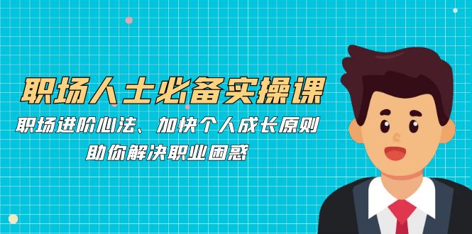 职场人士必备实操课：职场进阶心法、加快个人成长原则，助你解决职业困惑-创客资源阁