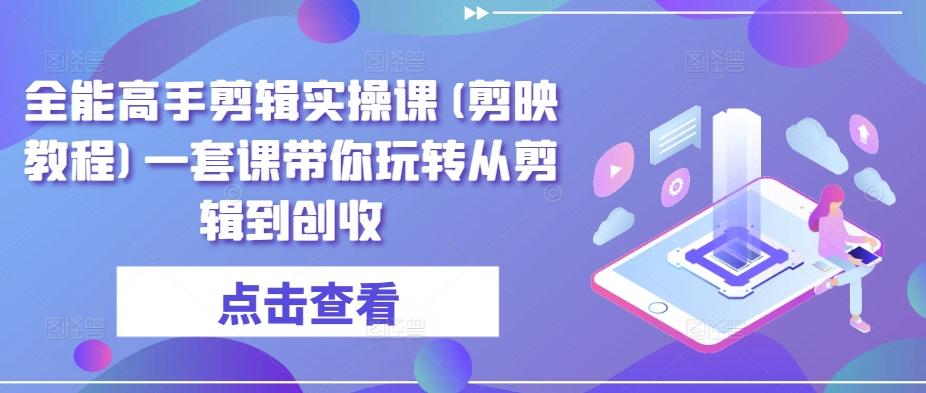 全能高手剪辑实操课(剪映教程)一套课带你玩转从剪辑到创收-创客资源阁
