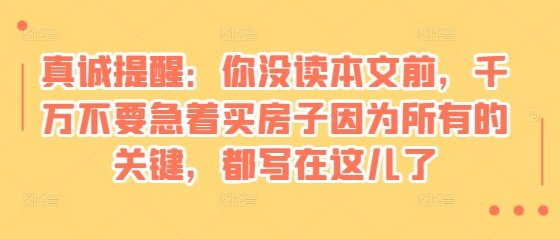 某付费文章：真诚提醒：你没读本文前，千万不要急着买房子因为所有的关键，都写在这儿了-创客资源阁