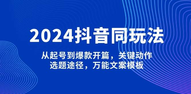 2024抖音同玩法，从起号到爆款开篇，关键动作，选题途径，万能文案模板-创客资源阁