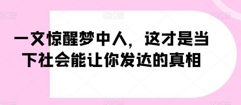 一文惊醒梦中人，这才是当下社会能让你发达的真相【公众号付费文章】-创客资源阁