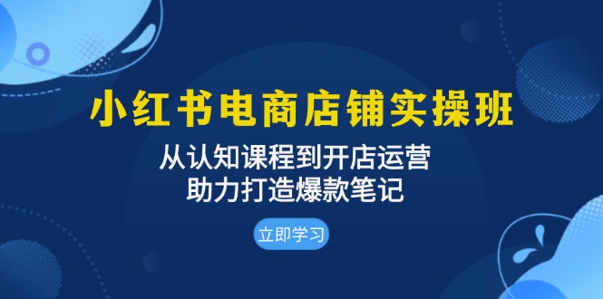 小红书电商店铺实操班：从认知课程到开店运营，助力打造爆款笔记-创客资源阁