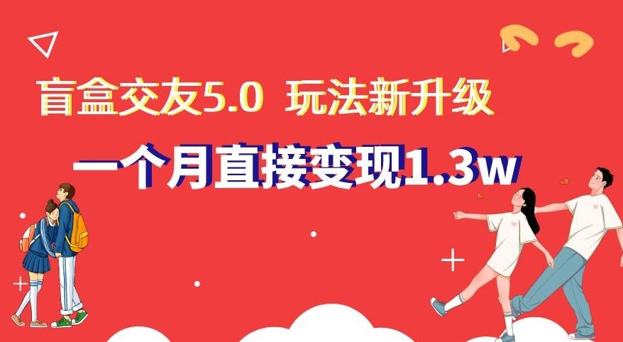 盲盒交友5.0，玩法全新升级，一个月直接变现1.3W，新手小白轻松上手【揭秘】-创客资源阁