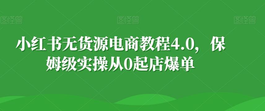 小红书无货源电商教程4.0，保姆级实操从0起店爆单【拆解】-创客资源阁