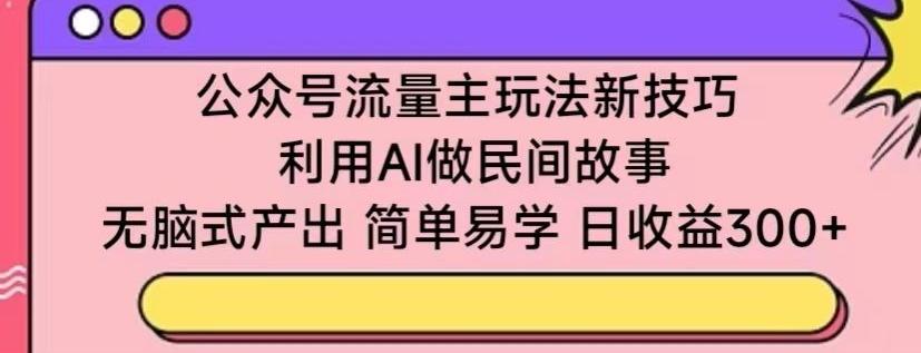 公众号流量主玩法新技巧，利用AI做民间故事 ，无脑式产出，简单易学，日收益300+【揭秘】-创客资源阁