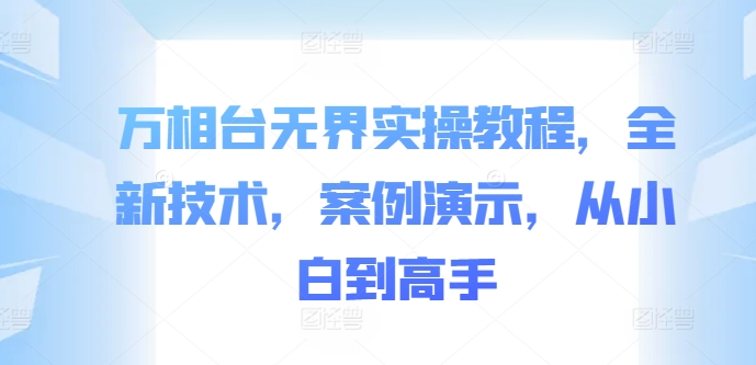 万相台无界实操教程，全新技术，案例演示，从小白到高手-创客资源阁