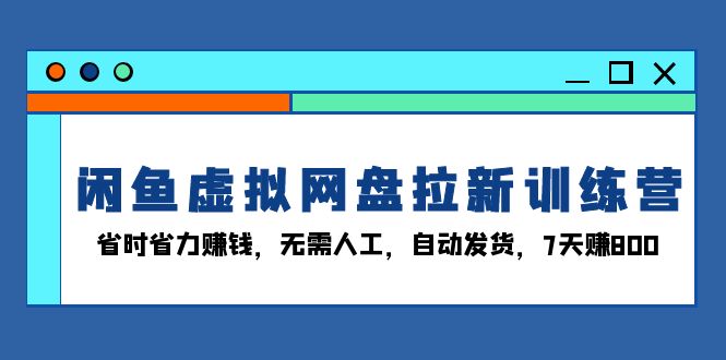 闲鱼虚拟网盘拉新训练营：省时省力赚钱，无需人工，自动发货，7天赚800-创客资源阁