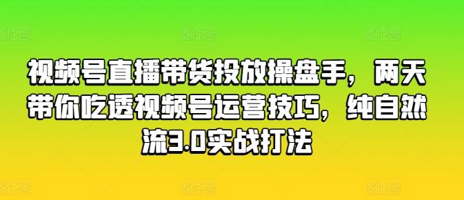 视频号直播带货投放操盘手，两天带你吃透视频号运营技巧，纯自然流3.0实战打法-创客资源阁