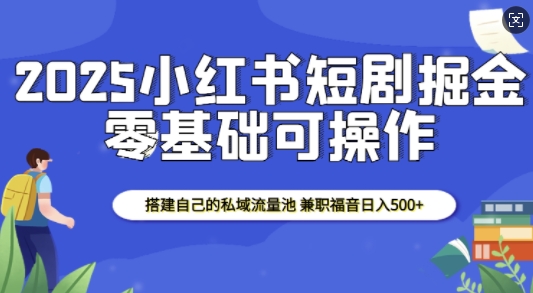 2025小红书短剧掘金，搭建自己的私域流量池，兼职福音日入5张-创客资源阁