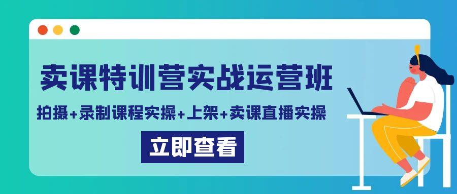 卖课特训营实战运营班：拍摄+录制课程实操+上架课程+卖课直播实操-创客资源阁
