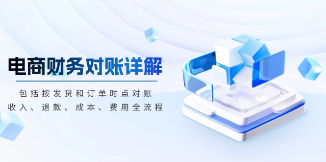 电商财务对账详解，包括按发货和订单时点对账，收入、退款、成本、费用-创客资源阁