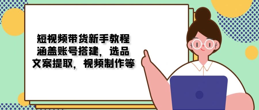 短视频带货新手教程：涵盖账号搭建，选品，文案提取，视频制作等-创客资源阁
