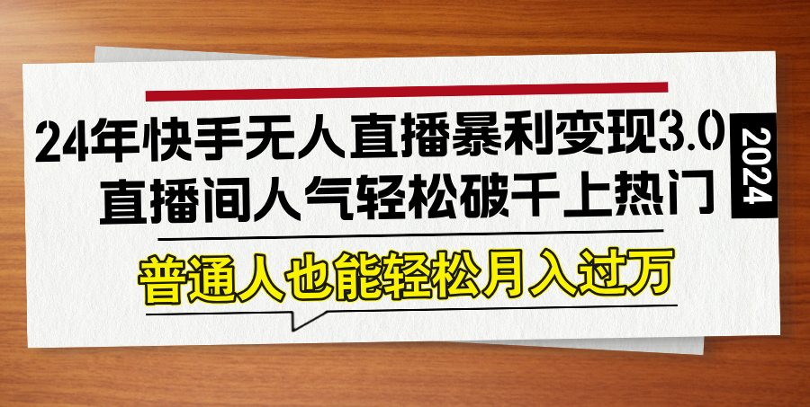 24年快手无人直播暴利变现3.0，直播间人气轻松破千上热门，普通人也能…-创客资源阁