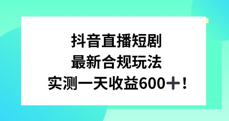 抖音直播短剧最新合规玩法，实测一天变现600+，教程+素材全解析【揭秘】-创客资源阁