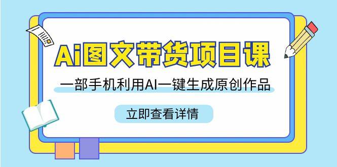 Ai图文带货项目课，一部手机利用AI一键生成原创作品(22节课)-创客资源阁