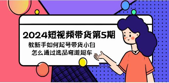 (9844期)2024短视频带货第5期，教新手如何起号，带货小白怎么通过选品弯道超车-创客资源阁