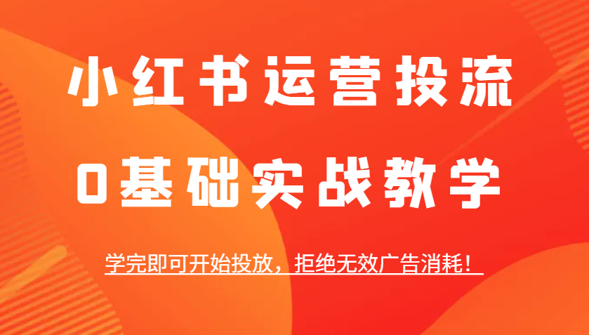 小红书运营投流，0基础实战教学，学完即可开始投放，拒绝无效广告消耗！-创客资源阁