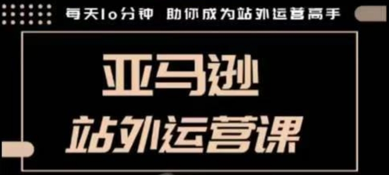 聪明的跨境人都在学的亚马逊站外运营课，每天10分钟，手把手教你成为站外运营高手-创客资源阁