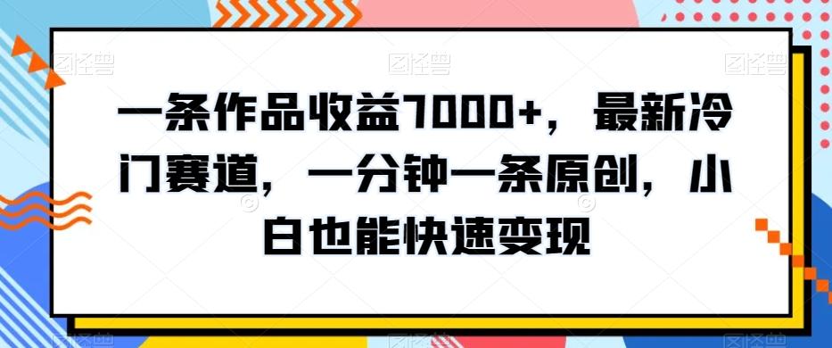 一条作品收益7000+，最新冷门赛道，一分钟一条原创，小白也能快速变现-创客资源阁