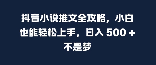 抖音小说推文全攻略，小白也能轻松上手，日入 5张+ 不是梦【揭秘】-创客资源阁