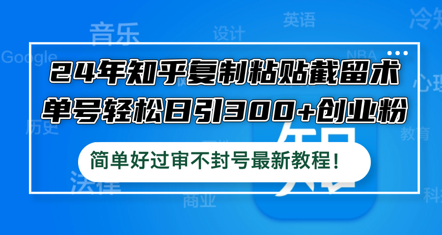 24年知乎复制粘贴截留术，单号轻松日引300+创业粉，简单好过审不封号最…-创客资源阁