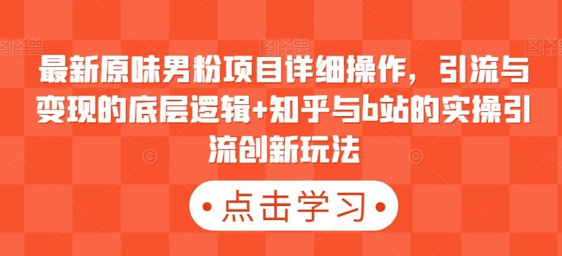 最新原味男粉项目详细操作，引流与变现的底层逻辑+知乎与b站的实操引流创新玩法-创客资源阁