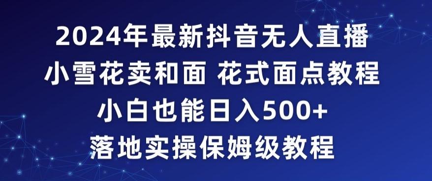2024年抖音最新无人直播小雪花卖和面、花式面点教程小白也能日入500+落地实操保姆级教程【揭秘】-创客资源阁