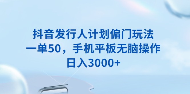抖音发行人计划偏门玩法，一单50，手机平板无脑操作，日入3000+-创客资源阁