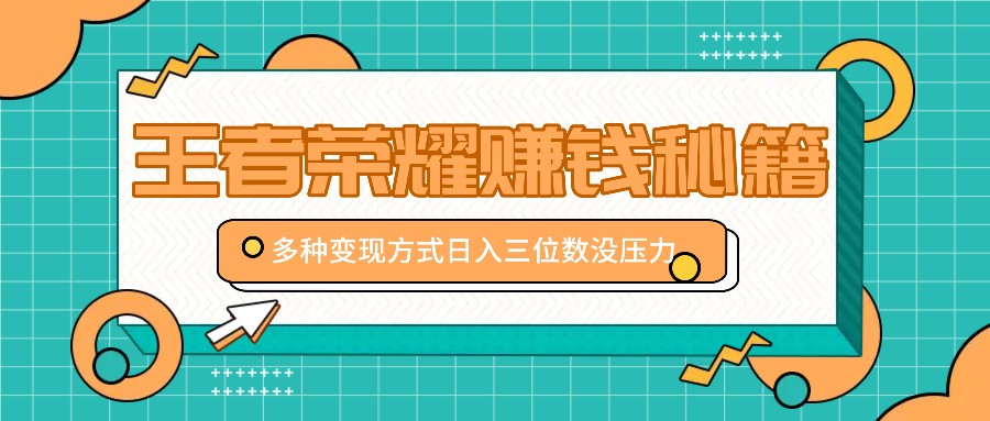 王者荣耀赚钱秘籍，多种变现方式，日入三位数没压力【附送资料】-创客资源阁