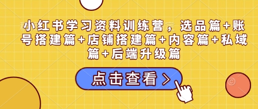 小红书学习资料训练营，选品篇+账号搭建篇+店铺搭建篇+内容篇+私域篇+后端升级篇-创客资源阁