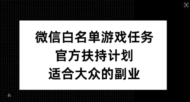 微信白名单游戏任务，官方扶持计划，适合大众的副业【揭秘】-创客资源阁